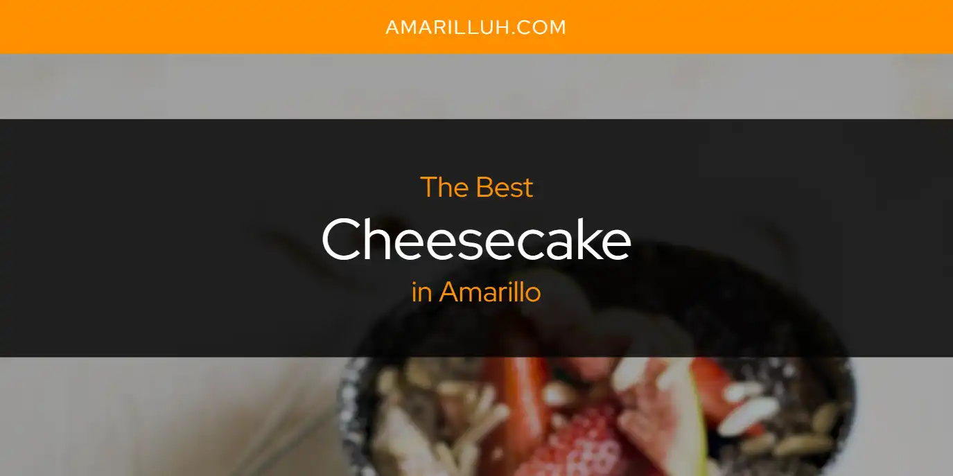 The Absolute Best Cheesecake in Amarillo  [Updated 2025]